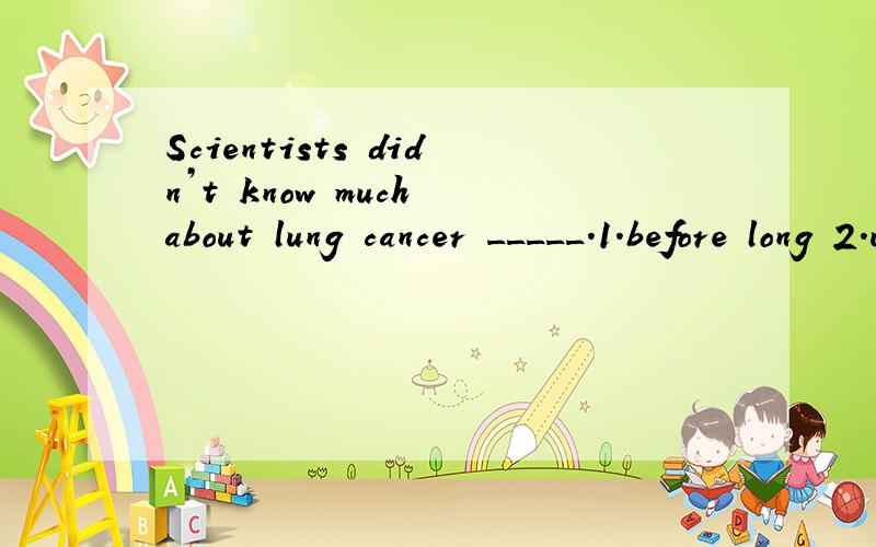 Scientists didn’t know much about lung cancer _____.1.before long 2.until recently 3.long before 4.in the past few years