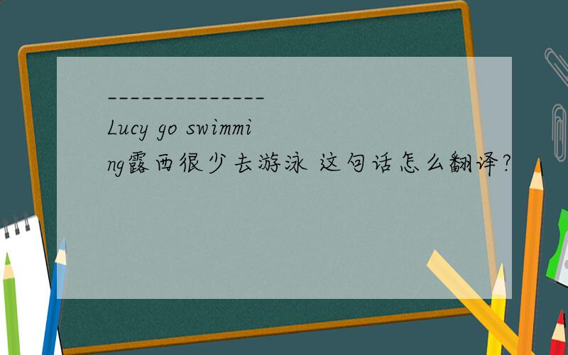 ______________Lucy go swimming露西很少去游泳 这句话怎么翻译?