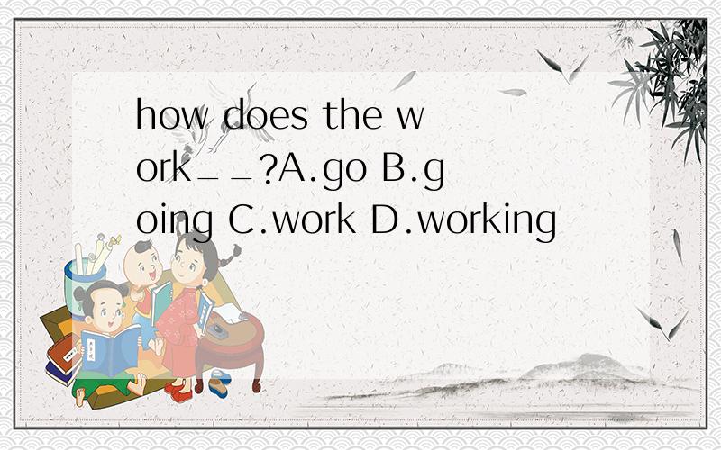 how does the work__?A.go B.going C.work D.working