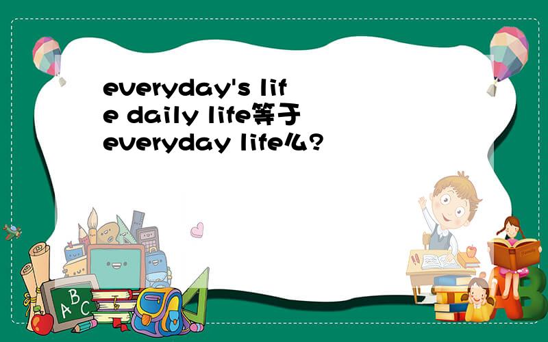 everyday's life daily life等于everyday life么?