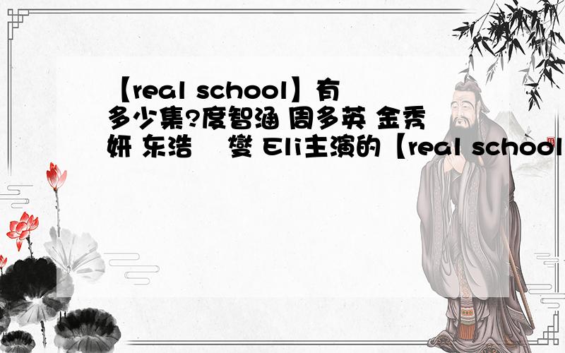 【real school】有多少集?度智涵 周多英 金秀妍 东浩 簊燮 Eli主演的【real school】有多少集？