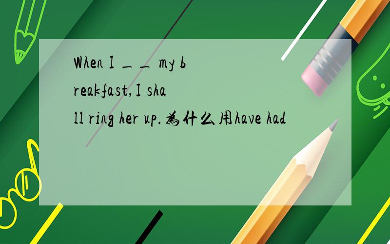When I __ my breakfast,I shall ring her up.为什么用have had