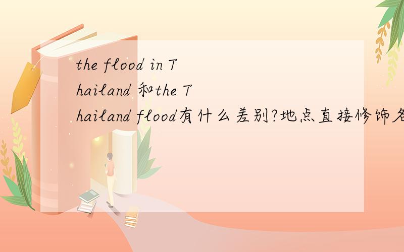 the flood in Thailand 和the Thailand flood有什么差别?地点直接修饰名词 和 介词加地点修饰名词的差别a fan in china 和 a fan of china到底哪个对?还是两个都对?意思有什么不一样?