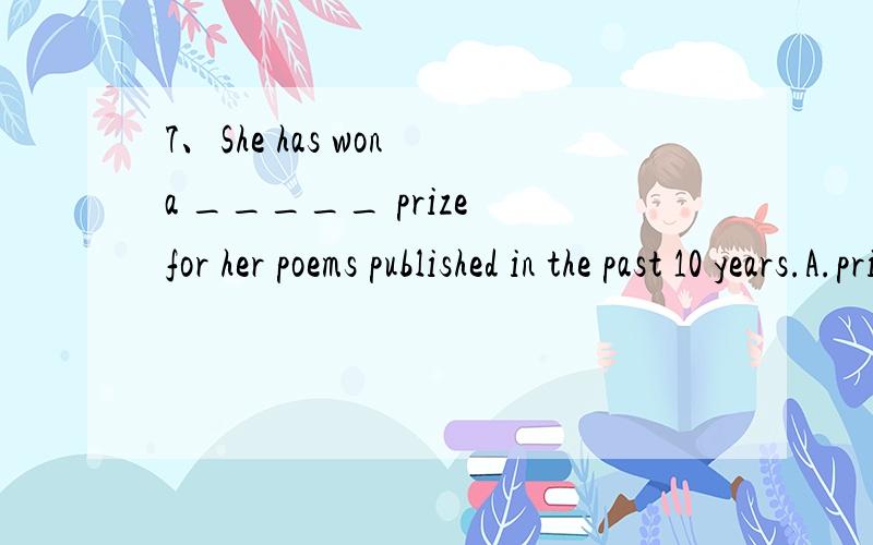 7、She has won a _____ prize for her poems published in the past 10 years.A.privileged B.awarded C.prestigious D.rewarded