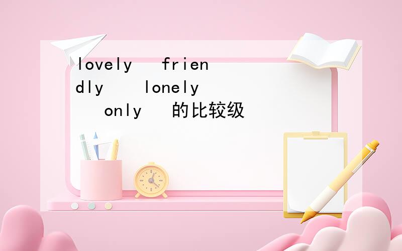 lovely   friendly    lonely    only   的比较级