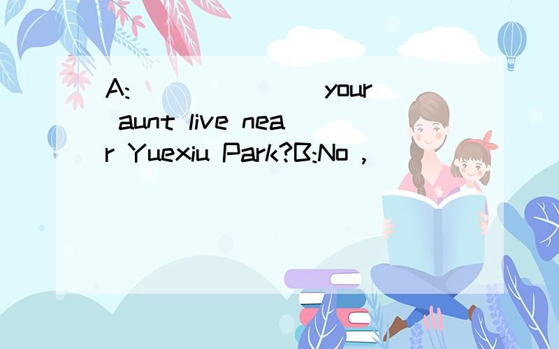 A:_______ your aunt live near Yuexiu Park?B:No ,_______ near Donghu Park.