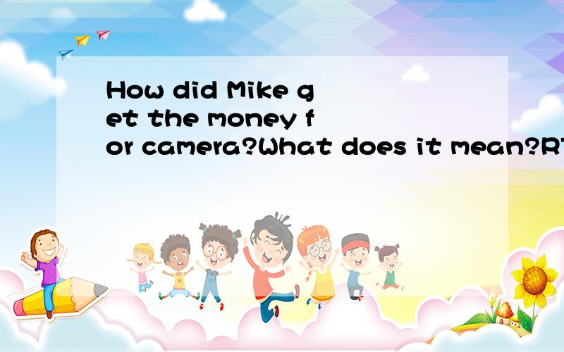 How did Mike get the money for camera?What does it mean?RTThanks a lot~