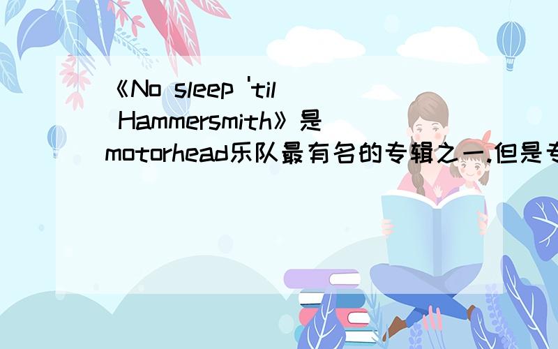 《No sleep 'til Hammersmith》是motorhead乐队最有名的专辑之一.但是专辑名字我一直不知道怎么翻译.句型结构之类的.