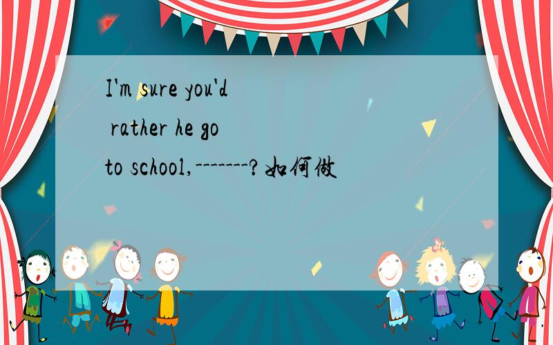 I'm sure you'd rather he go to school,-------?如何做