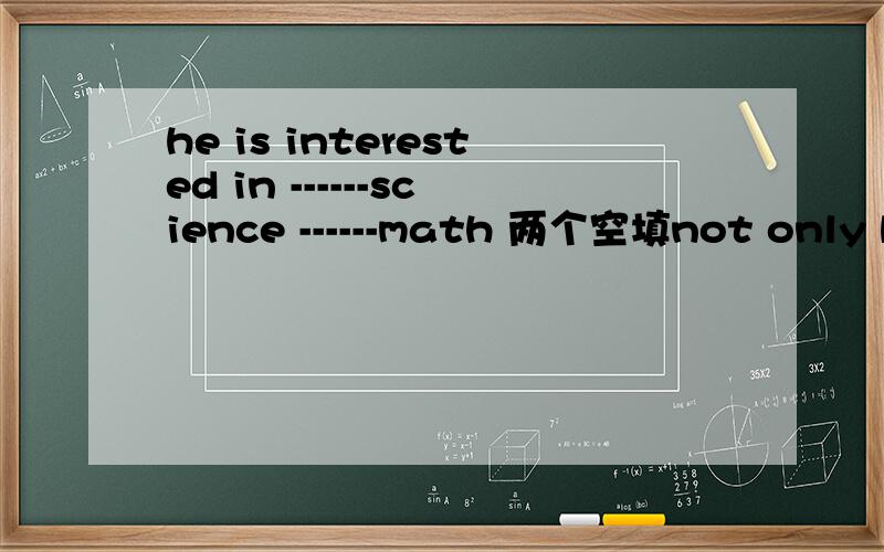 he is interested in ------science ------math 两个空填not only but also 还是neither nor请说明理由