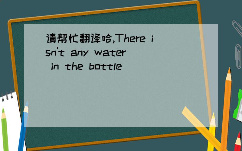 请帮忙翻译哈,There isn't any water in the bottle