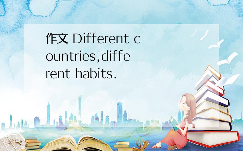 作文 Different countries,different habits.