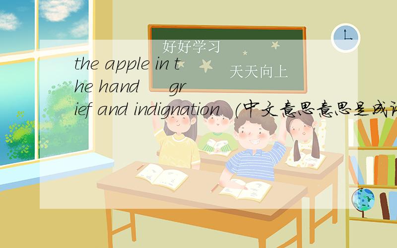 the apple in the hand     grief and indignation  (中文意思意思是成语