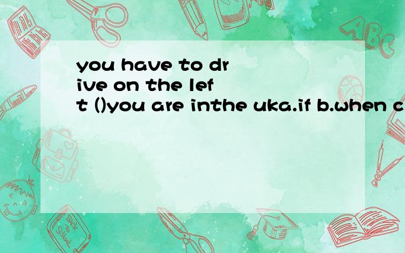 you have to drive on the left ()you are inthe uka.if b.when c.before d.after