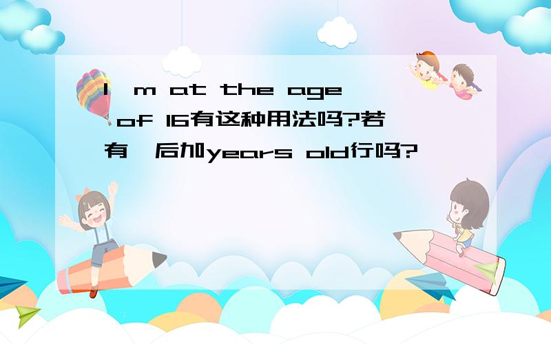 I'm at the age of 16有这种用法吗?若有,后加years old行吗?
