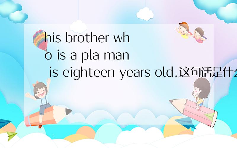his brother who is a pla man is eighteen years old.这句话是什么意思呀?