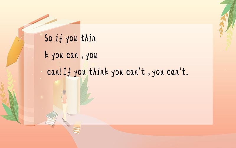 So if you think you can ,you can!If you think you can't ,you can't.