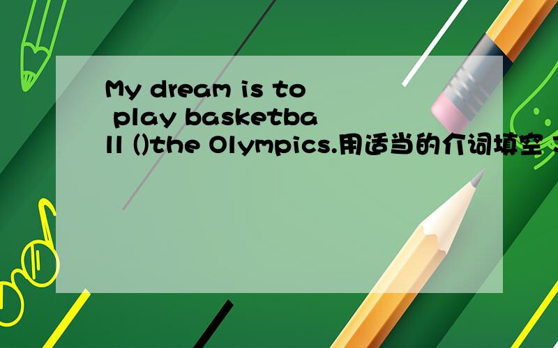 My dream is to play basketball ()the Olympics.用适当的介词填空 John returned ()Greece to play.