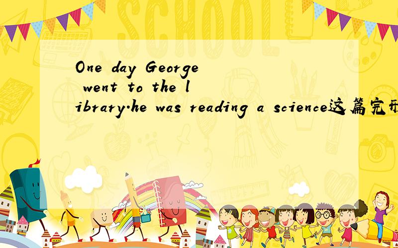 One day George went to the library.he was reading a science这篇完形,全部