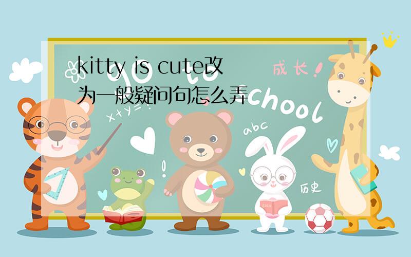 kitty is cute改为一般疑问句怎么弄