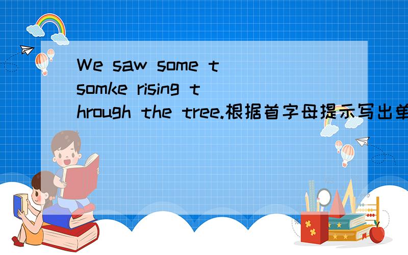 We saw some t somke rising through the tree.根据首字母提示写出单词的正确形式.