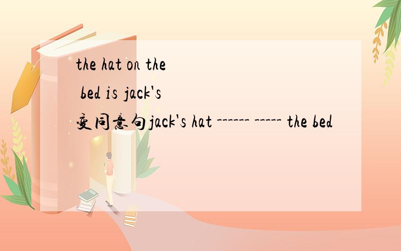 the hat on the bed is jack's变同意句jack's hat ------ ----- the bed