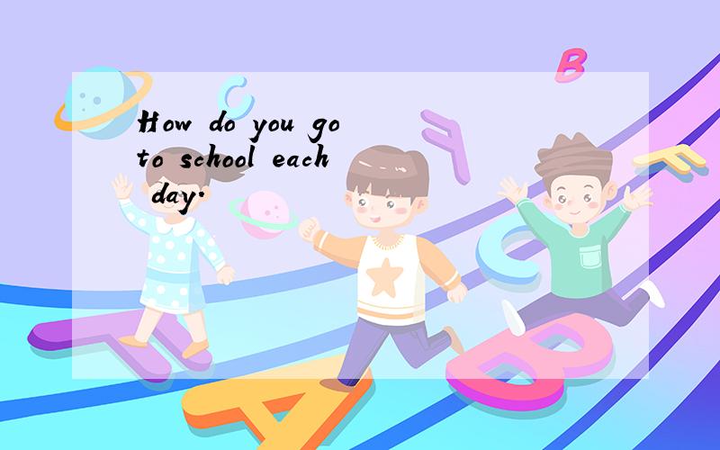 How do you go to school each day.