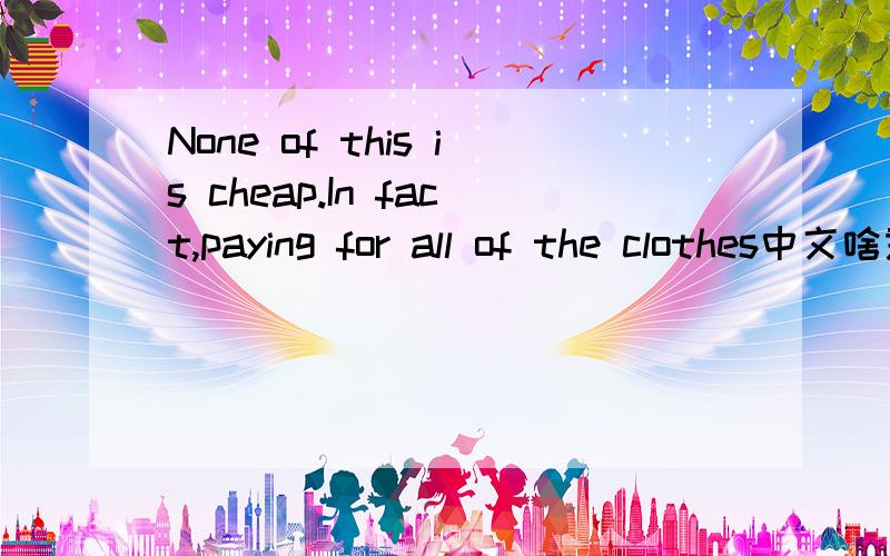 None of this is cheap.In fact,paying for all of the clothes中文啥意思,