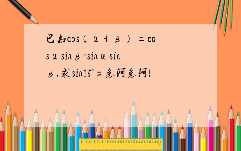 已知cos（α+β） =cosαsinβ-sinαsinβ,求sin15°=急阿急阿!