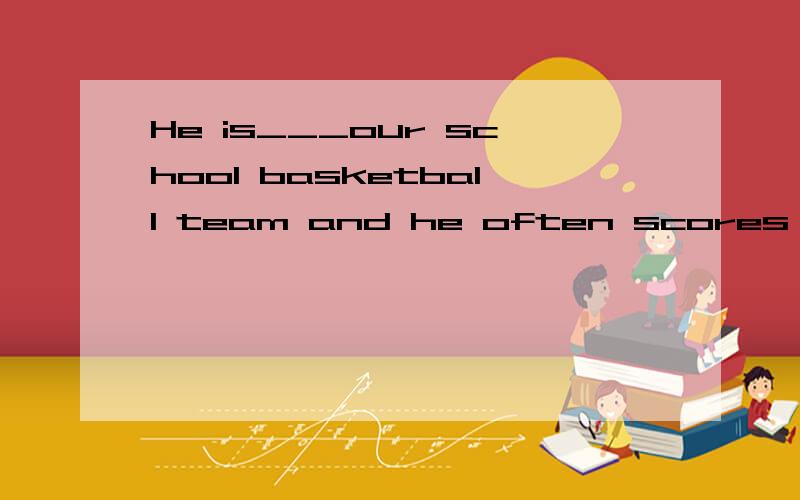 He is___our school basketball team and he often scores ___it.