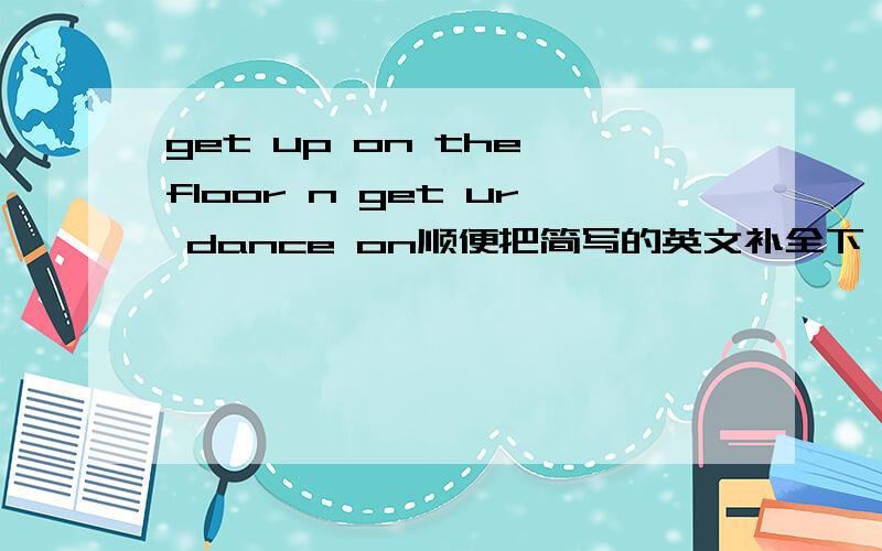 get up on the floor n get ur dance on顺便把简写的英文补全下