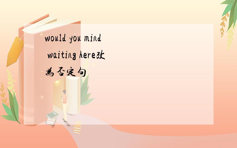 would you mind waiting here改为否定句