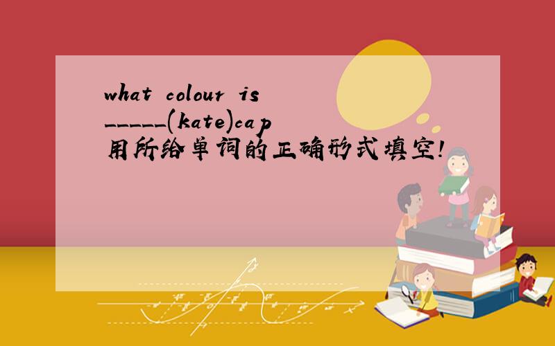 what colour is_____(kate)cap用所给单词的正确形式填空!