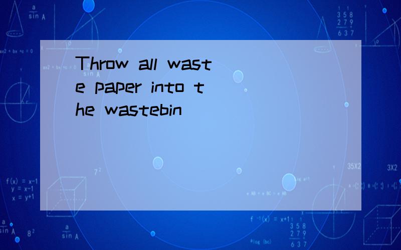 Throw all waste paper into the wastebin