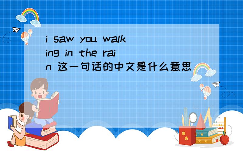 i saw you walking in the rain 这一句话的中文是什么意思