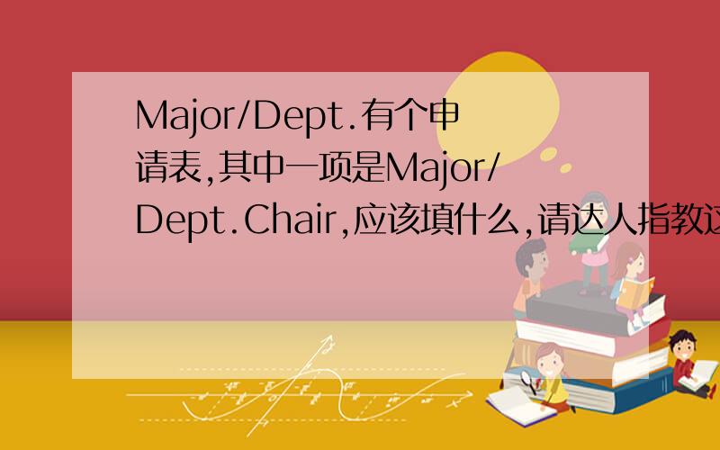 Major/Dept.有个申请表,其中一项是Major/Dept.Chair,应该填什么,请达人指教这个是要填的一项，而不是很多项，Major/Dept.Chair这几个词连在一起是什么意思呢？