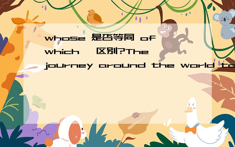 whose 是否等同 of which ,区别?The journey around the world took the old sailor nine months (of which) the sailing time was 226 days.中 of which 可否用whose 代替?