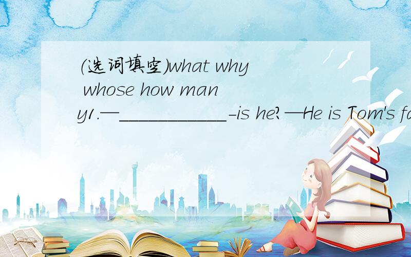 （选词填空）what why whose how many1.—___________-is he?—He is Tom's father 2.—________does he do?—He is a teacher     3.—___________mother knows English?—Li ming's mother 4.—________people are there in your family?—Four 5.—__