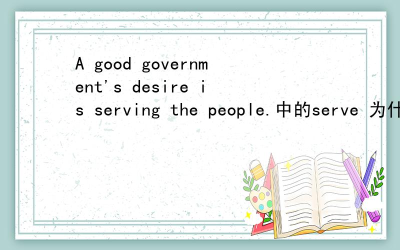 A good government's desire is serving the people.中的serve 为什么加ing了?不加ing句子有语法错误吗？