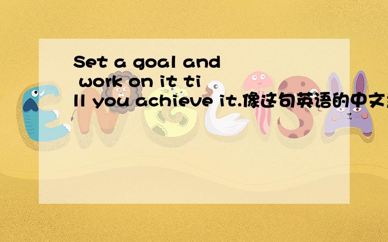 Set a goal and work on it till you achieve it.像这句英语的中文意思是什么呢?