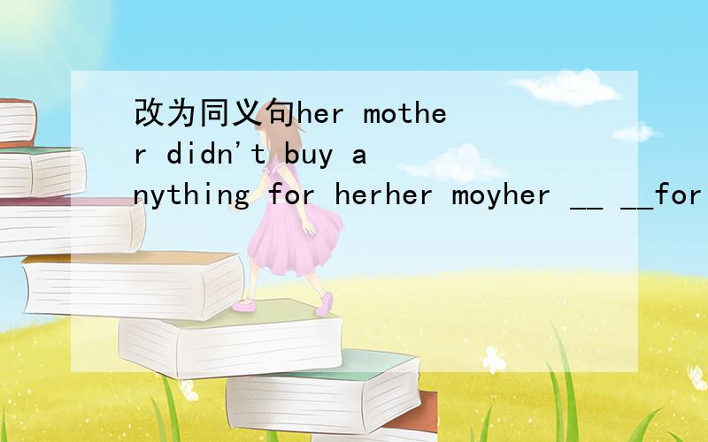 改为同义句her mother didn't buy anything for herher moyher __ __for her