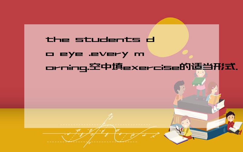 the students do eye .every morning.空中填exercise的适当形式.
