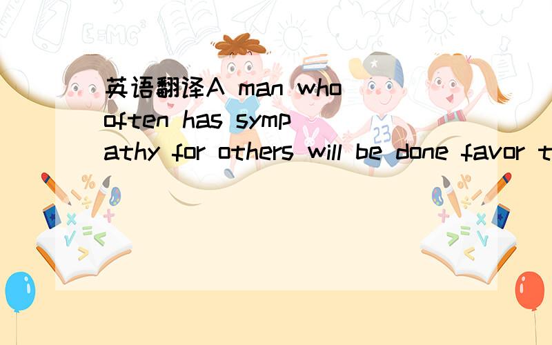 英语翻译A man who often has sympathy for others will be done favor to.
