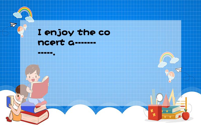 I enjoy the concert a------------.