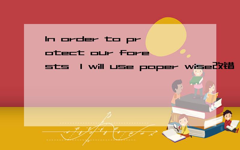 In order to protect our forests,I will use paper wise改错