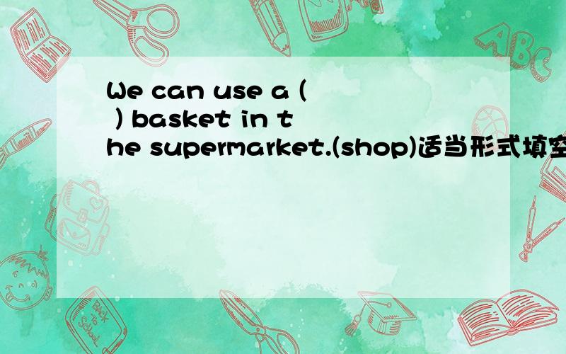We can use a ( ) basket in the supermarket.(shop)适当形式填空