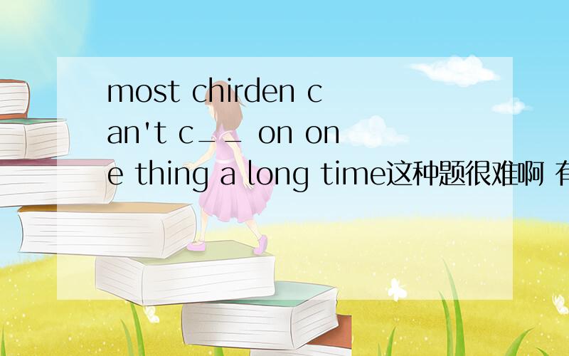 most chirden can't c__ on one thing a long time这种题很难啊 有没有作业辅导的地方 我英语很烂的