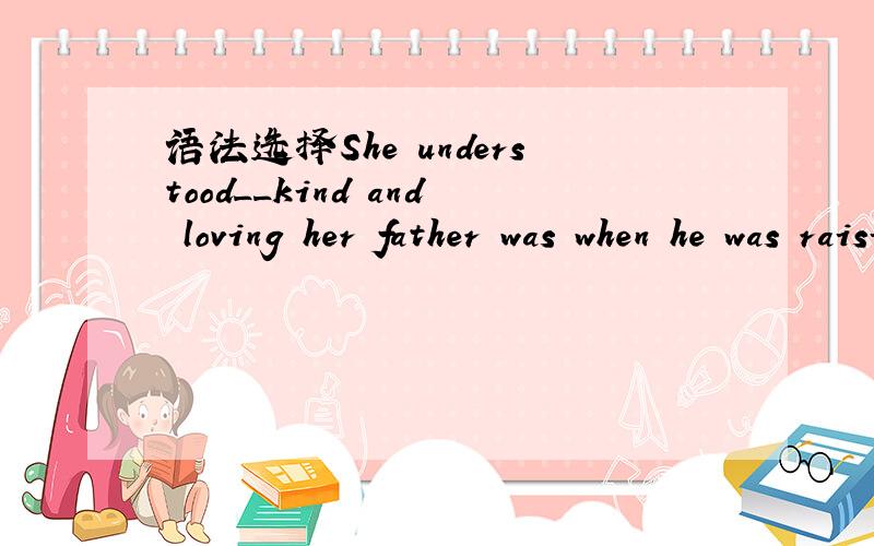 语法选择She understood__kind and loving her father was when he was raising his six children alone.A.how B.what C.so D.such