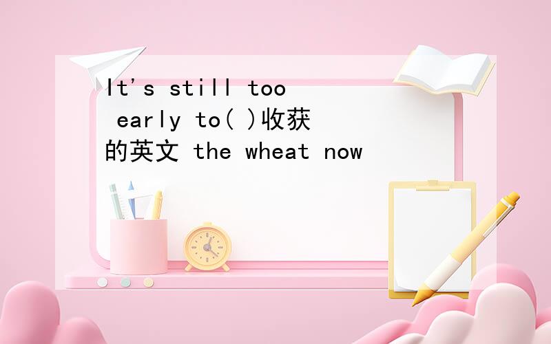 It's still too early to( )收获的英文 the wheat now