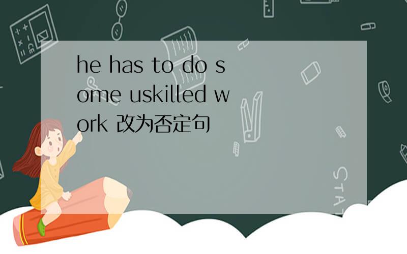 he has to do some uskilled work 改为否定句